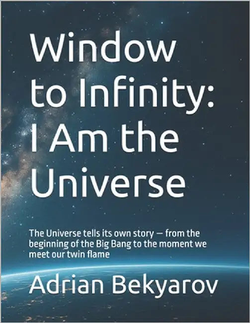 Window to Infinity: I Am the Universe: The Universe tells its own story - from the beginning of the Big Bang to the moment we meet our twin flame by Bekyarov, Adrian