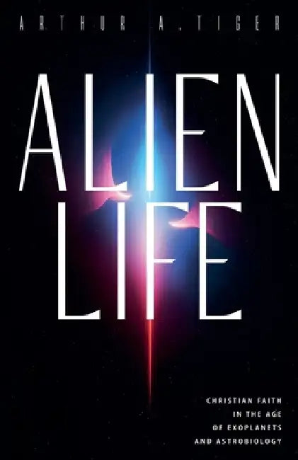 Alien Life: Christian Faith in the Age of Exoplanets and Astrobiology by Arthur A. Tiger