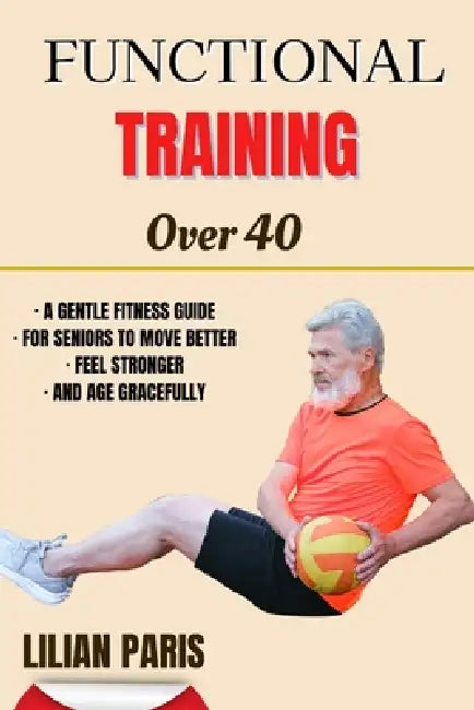 Functional Training Over 40: A Gentle Fitness Guide For Seniors To Move Better Feel Stronger And Age Gracefully by Lilian Paris