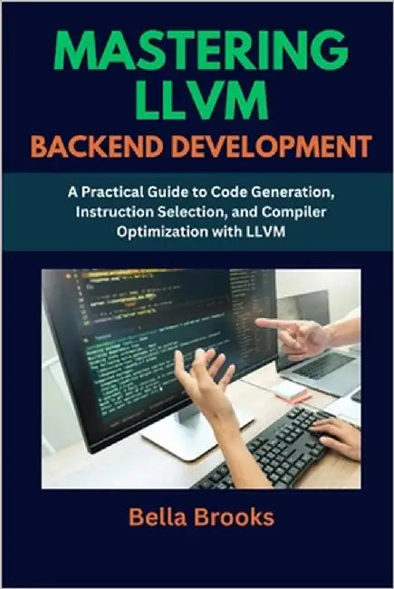 Mastering LLVM Backend Development: A Practical Guide to Code Generation, Instruction Selection, and Compiler Optimization with LLVM by Brooks, Bella