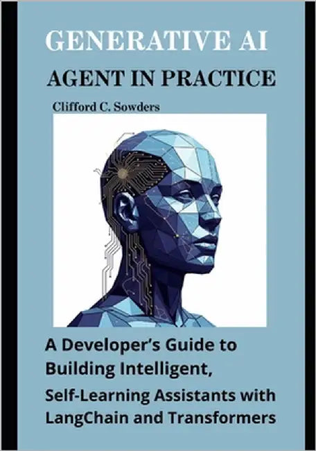 Generative AI Agent in Practice: A Developer's Guide to Building Intelligent, Self-Learning Assistants with LangChain and Transformers by Sowders, Clifford C.
