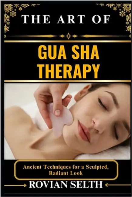 The Art of Gua Sha Therapy: Ancient Techniques for a Sculpted, Radiant Look by Selth, Rovian