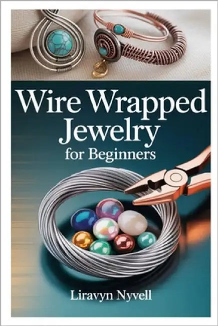 Wire Wrapped Jewelry for Beginners: A Practical Guide to Crafting Beautiful Handmade Designs with Simple Tools, Easy Techniques, and Step-By-Step Proj by Nyvell, Liravyn