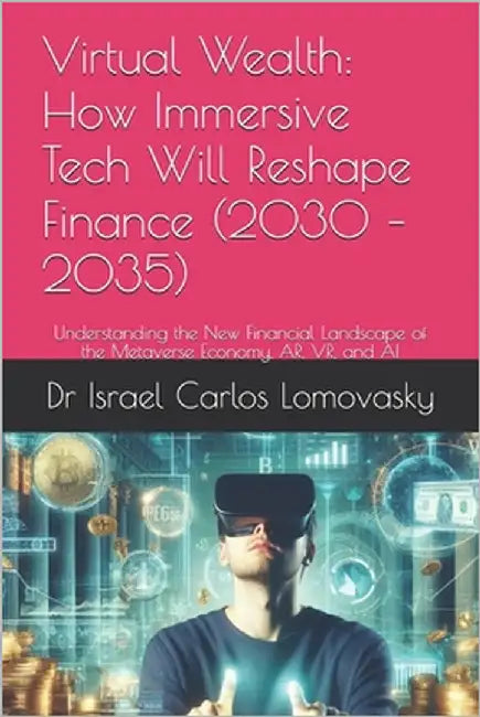Virtual Wealth: How Immersive Tech Will Reshape Finance (2030 - 2035): Understanding the New Financial Landscape of the Metaverse Economy, AR, VR, and by Lomovasky, Israel Carlos