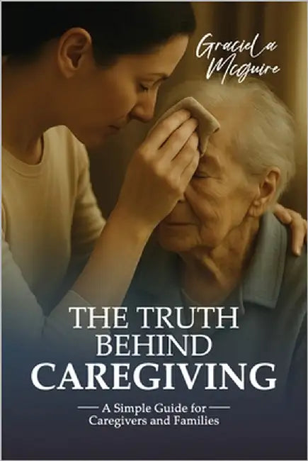 The Truth Behind Caregiving: A simple guide for caregivers and families by McGuire, Graciela