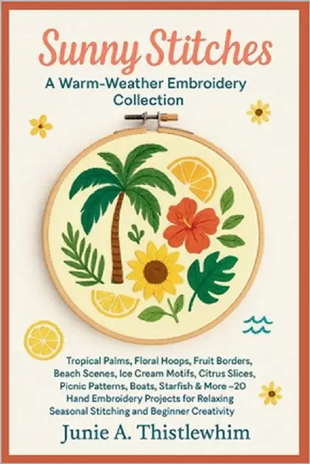 Sunny Stitches: A Warm-Weather Embroidery Collection: Tropical Palms, Floral Hoops, Fruit Borders, Beach Scenes, Ice Cream Motifs, Citrus Slices, Picn by Thistlewhim, Junie A.