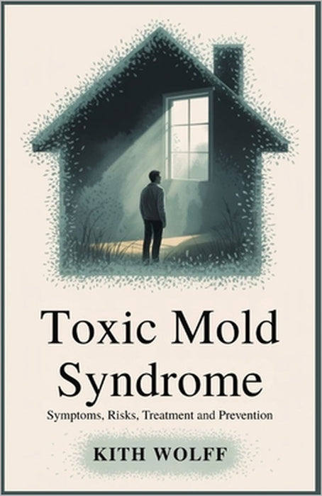 Toxic Mold Syndrome: Symptoms, Risks, Treatment, and Prevention by Kith Wolff