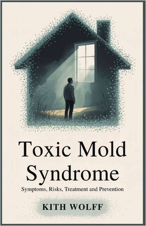 Toxic Mold Syndrome: Symptoms, Risks, Treatment, and Prevention by Kith Wolff