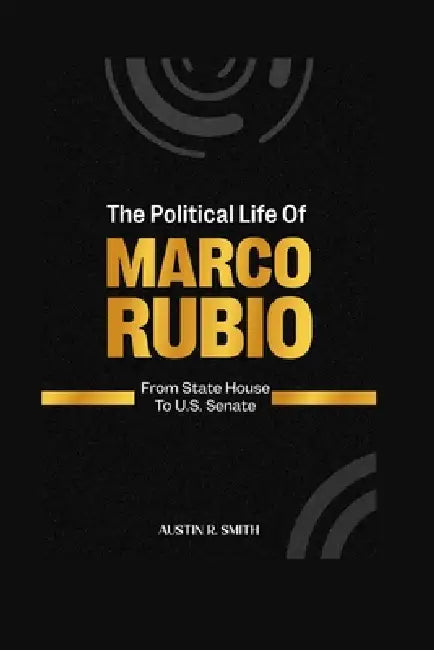 The Political Life of Marco Rubio: From State House to U.S. Senate by Austin R. Smith