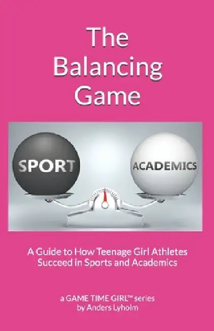 The Balancing Game: A Guide to How Teenage Girl Athletes Succeed in Sports and Academics by Anders Lyholm