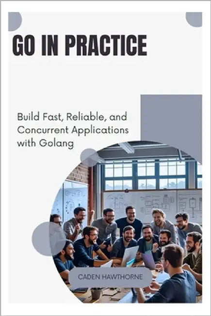 Go in Practice: Build Fast, Reliable, and Concurrent Applications with Golang by Hawthorne, Caden