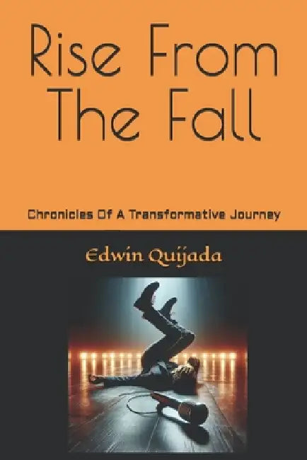 Rise From The Fall: Chronicles Of A Transformative Journey by Edwin Enrique Quijada