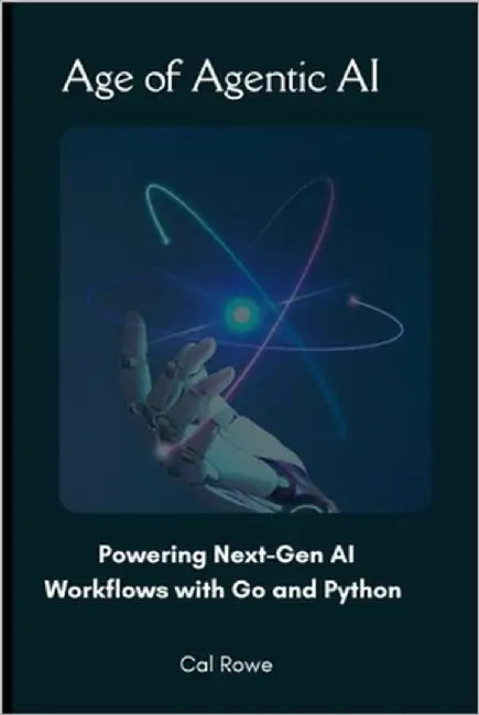 Age of Agentic AI: Powering Next-Gen AI Workflows with Go and Python by Rowe, Cal