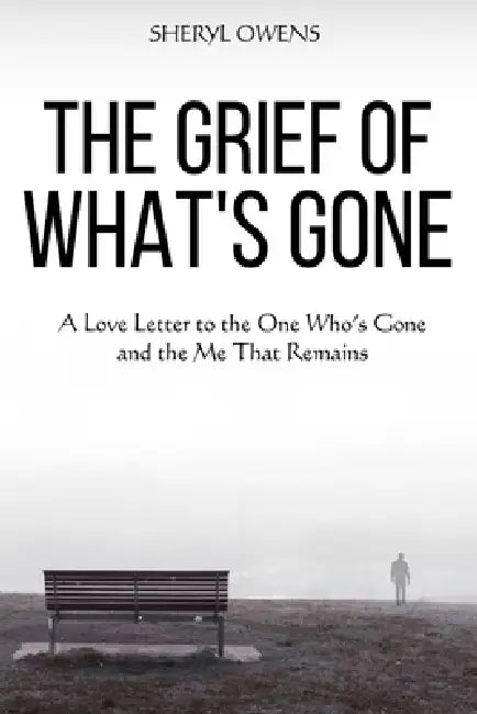 The Grief of What's Gone: A Love Letter to the One Who's Gone and the Me That Remains by Sheryl Owens