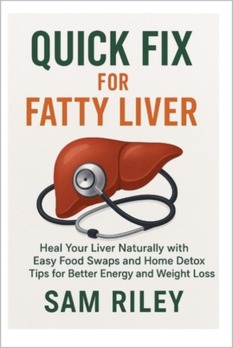 Quick Fix for Fatty Liver: Heal Your Liver Naturally with Easy Food Swaps and Home Detox Tips for Better Energy and Weight Loss by Sam Riley