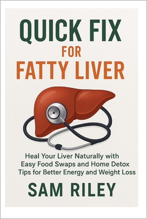Quick Fix for Fatty Liver: Heal Your Liver Naturally with Easy Food Swaps and Home Detox Tips for Better Energy and Weight Loss by Sam Riley