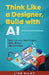 Think Like a Designer Build with AI: Design and Launch Real AI Products Without Writing a Sin 