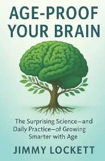 Age-Proof Your Brain: The Surprising Science-and Daily Practice-of Growing Smarter with Age by Jimmy Lockett