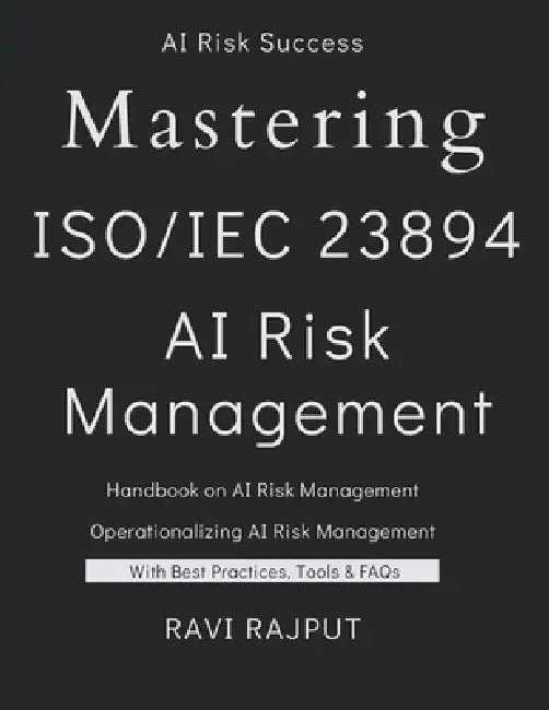 Mastering ISO 23894 - AI Risk Management: The AI Risk Management Blueprint AI Lifecycle and Risk Management Demystified AI Risk Mastery with ISO 23894 by Ravi Rajput