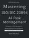 Mastering ISO 23894 - AI Risk Management: The AI Risk Management Blueprint AI Lifecycle and Risk Management Demystified AI Risk Mastery with ISO 23894 by Ravi Rajput