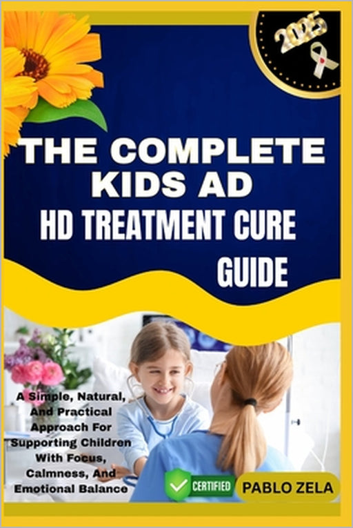 The Complete Kids AD HD Treatment Cure Guide: A Simple, Natural, And Practical Approach For Supporting Children With Focus, Calmness, And Emotional Ba by Pablo Zela