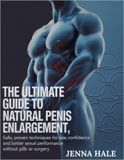 The Ultimate Guide To Natural Penis Enlargement: Natural Methods to Boost Size, Confidence, and Sexual Wellness - Without Pills, Pumps, or Surgery by Jenna Hale