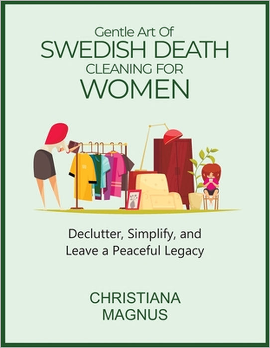 Gentle Art of Swedish Death Cleaning for Women: Declutter, Simplify, and Leave a Peaceful Legacy by Christiana Magnus