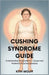 Cushing Syndrome Guide: Understanding the Symptoms, Causes, and Treatment of Cortisol Overload by Kith Wolff