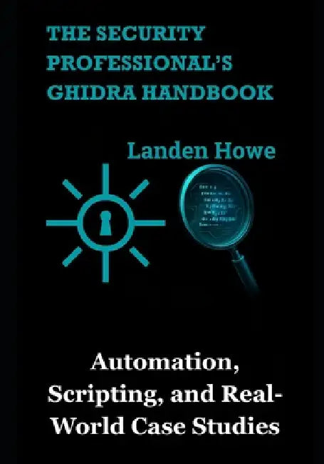 The Security Professional's Ghidra Handbook: Automation, Scripting, and Real-World Case Studies by Landen Howe