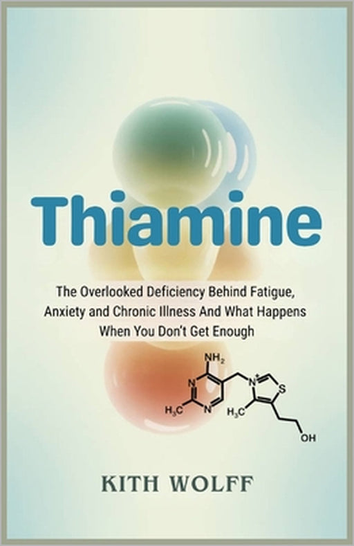 Thiamine: The Overlooked Deficiency Behind Fatigue, Anxiety, and Chronic Illness And What Happens When You Don't Get Enough by Kith Wolff