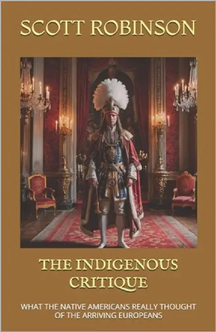 The Indigenous Critique: What the Native Americans Really Thought of the Arriving Europeans by Robinson, Scott