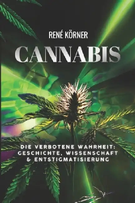 Cannabis: Die verbotene Wahrheit: Geschichte, Wissenschaft & Entstigmatisierung by Rene Körner