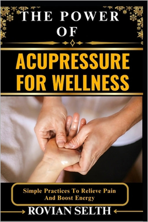 The Power of Acupressure for Wellness: Simple Practices To Relieve Pain And Boost Energy by Rovian Selth
