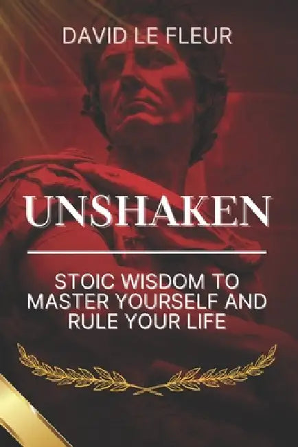 Unshaken: Stoic Wisdom to Master Yourself and Rule Your Life by David Le Fleur