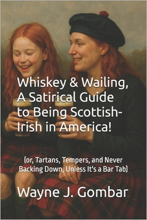 Whiskey & Wailing, A Satirical Guide to Being Scottish-Irish in America!: (or, Tartans, Tempers, and Never Backing Down, Unless It's a Bar Tab) by Wayne Joseph Gombar