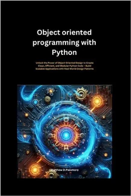 Object oriented programming with Python: Unlock the Power of Object-Oriented Design to Create Clean, Efficient, and Modular Python Code - Build Scalab by Passmore, Matthew D.