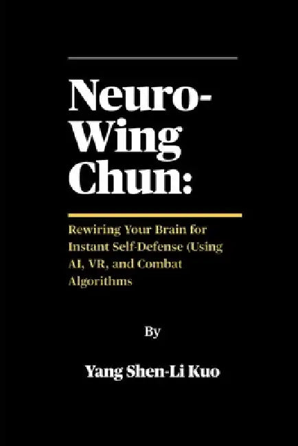 Neuro-Wing Chun: Rewiring Your Brain for Instant Self-Defense (Using AI, VR, and Combat Algorithms: How Modern Science Upgrades Centuries-Old Streetfi by  Kuo (杨慎立阔)