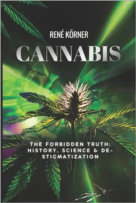 Cannabis: The Forbidden Truth: History, Science & Destigmatization by Körner, Rene