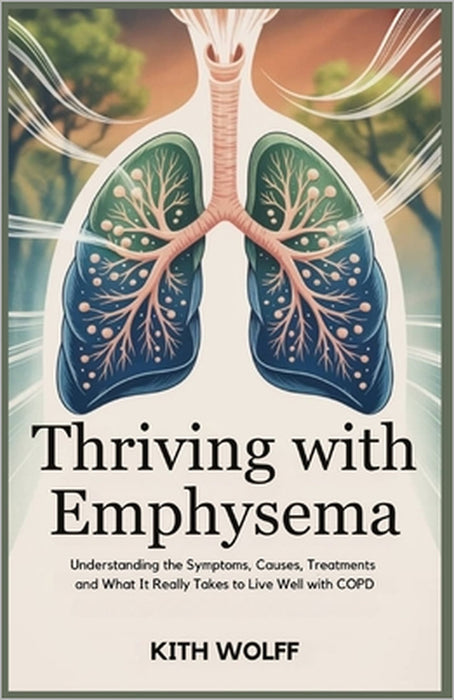 Thriving with Emphysema: Understanding the Symptoms, Causes, Treatments and What It Really Takes to Live Well with COPD by Kith Wolff