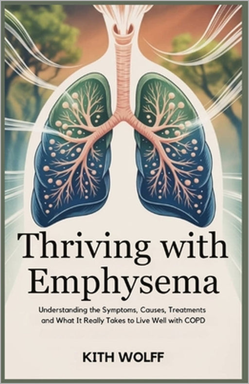 Thriving with Emphysema: Understanding the Symptoms, Causes, Treatments and What It Really Takes to Live Well with COPD by Kith Wolff