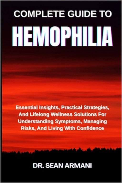 Complete Guide to Hemophilia: Essential Insights, Practical Strategies, And Lifelong Wellness Solutions For Understanding Symptoms, Managing Risks, An by Sean Armani