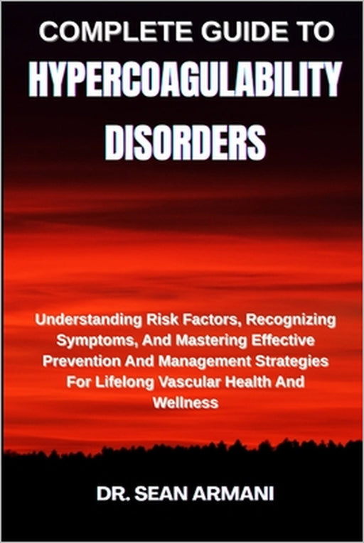 Complete Guide to Hypercoagulability Disorders: Understanding Risk Factors, Recognizing Symptoms, And Mastering Effective Prevention And Management St by Sean Armani