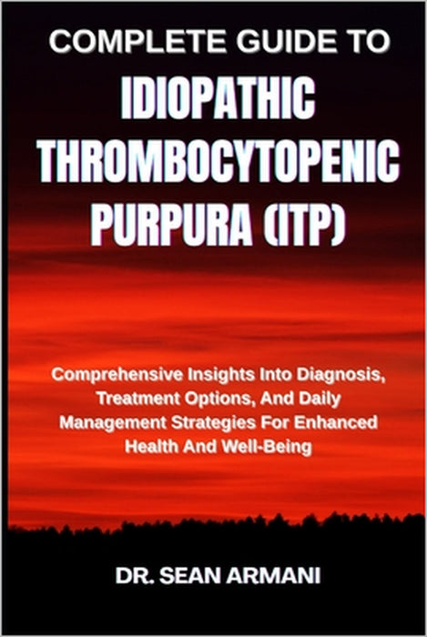 Complete Guide to Idiopathic Thrombocytopenic Purpura (Itp): Comprehensive Insights Into Diagnosis, Treatment Options, And Daily Management Strategies by Sean Armani