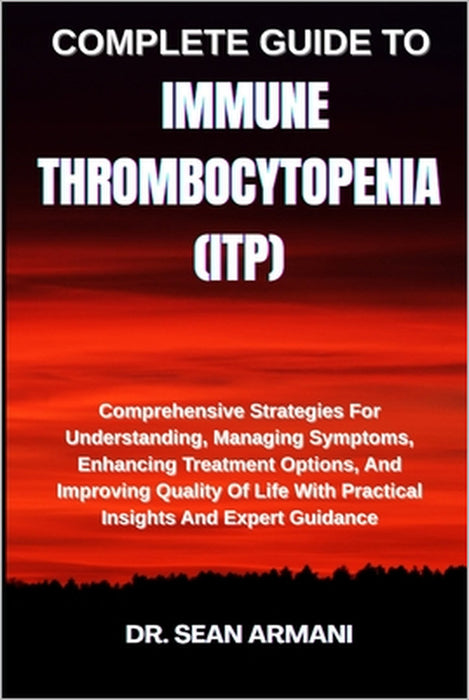 Complete Guide to Immune Thrombocytopenia (Itp): Comprehensive Strategies For Understanding, Managing Symptoms, Enhancing Treatment Options, And Impro by Sean Armani