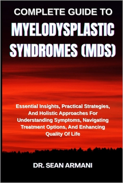 Complete Guide to Myelodysplastic Syndromes (Mds): Essential Insights, Practical Strategies, And Holistic Approaches For Understanding Symptoms, Navig by Sean Armani