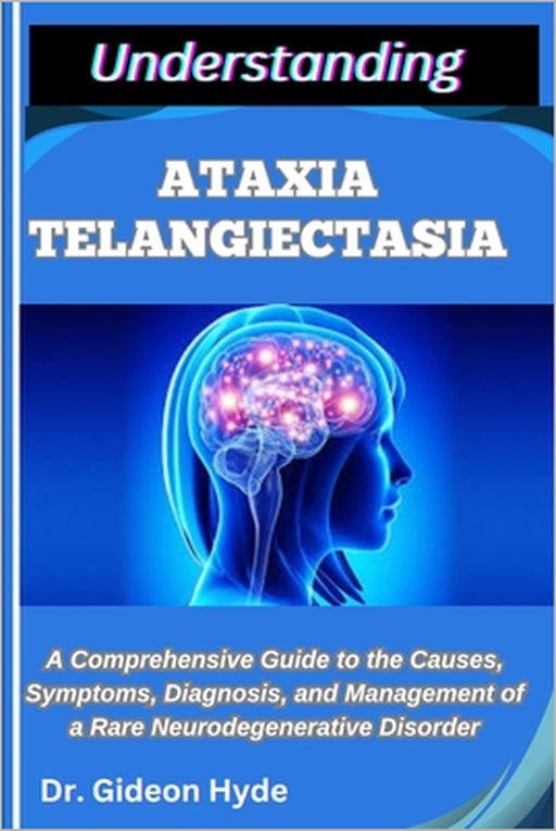 Understanding Ataxia Telangiectasia: A Comprehensive Guide to the Causes, Symptoms, Diagnosis, and Management of a Rare Neurodegenerative Disorder by Gideon Hyde