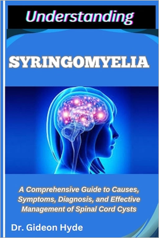 Understanding Syringomyelia: A Comprehensive Guide to Causes, Symptoms, Diagnosis, and Effective Management of Spinal Cord Cysts by Gideon Hyde