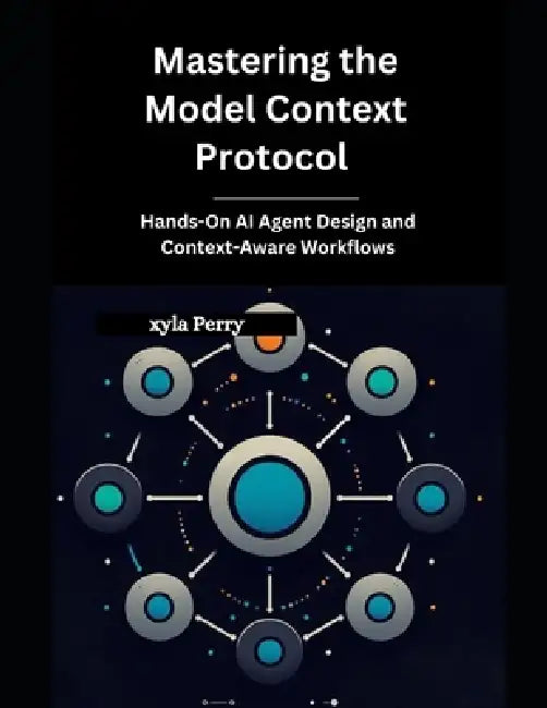 Mastering the Model Context Protocol: Hands-On AI Agent Design and Context-Aware Workflows by Xyla Perry