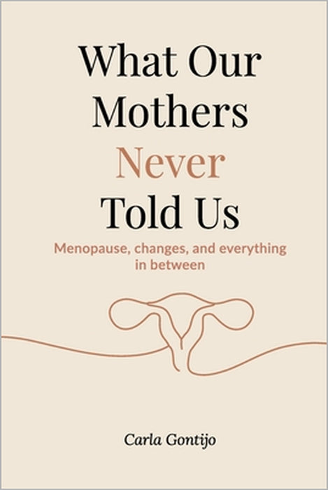 What Our Mothers Never Told Us: Menopause, changes, and everything in between by Carla Gontijo