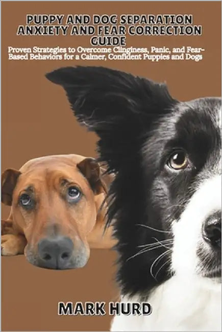 Puppy and Dog Separation Anxiety and Fear Correction Guide: Proven Strategies to Overcome Clinginess, Panic, and Fear- Based Behaviors for a Calmer, C by Hurd, Mark